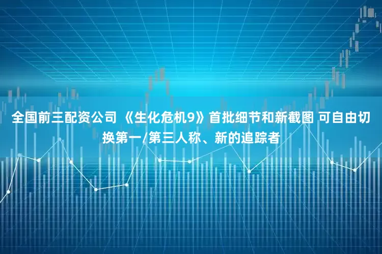 全国前三配资公司 《生化危机9》首批细节和新截图 可自由切换第一/第三人称、新的追踪者
