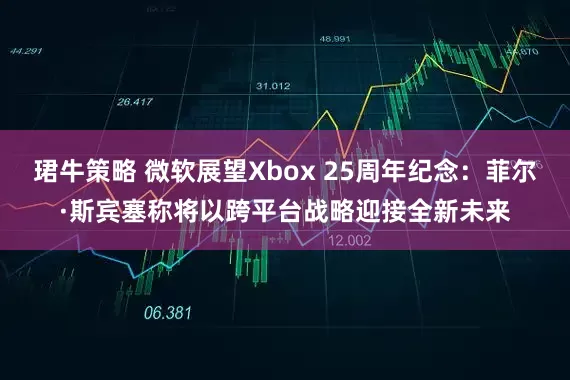 珺牛策略 微软展望Xbox 25周年纪念：菲尔·斯宾塞称将以跨平台战略迎接全新未来
