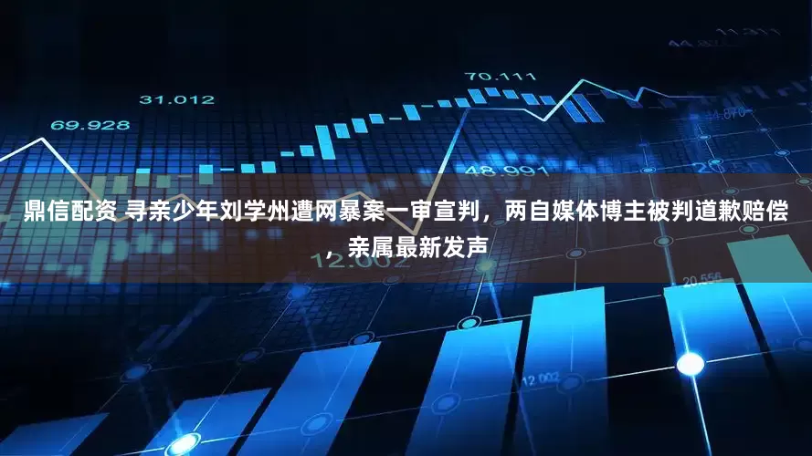 鼎信配资 寻亲少年刘学州遭网暴案一审宣判，两自媒体博主被判道歉赔偿，亲属最新发声