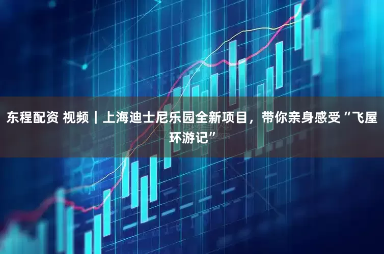 东程配资 视频｜上海迪士尼乐园全新项目，带你亲身感受“飞屋环游记”