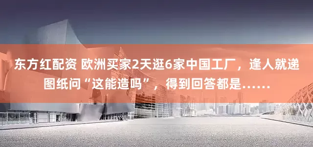 东方红配资 欧洲买家2天逛6家中国工厂，逢人就递图纸问“这能造吗”，得到回答都是……