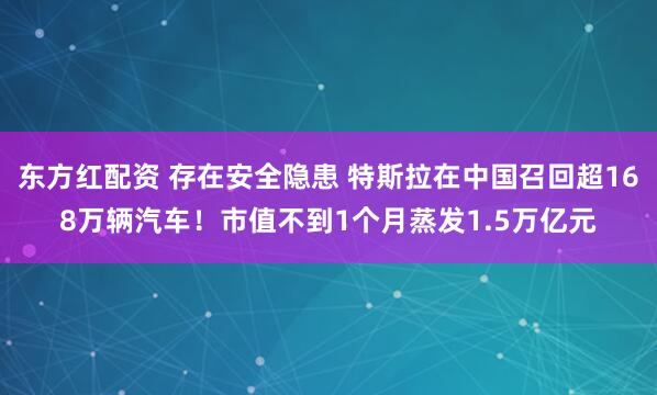 东方红配资 存在安全隐患 特斯拉在中国召回超168万辆汽车！市值不到1个月蒸发1.5万亿元
