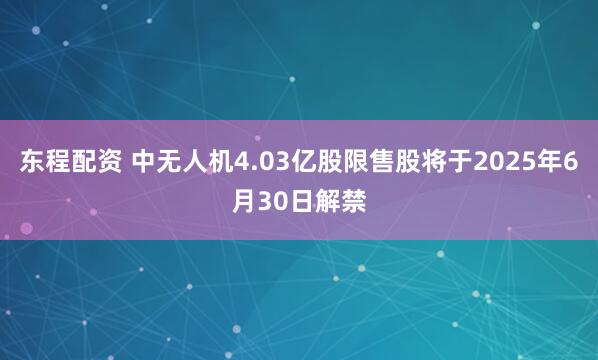 东程配资 中无人机4.03亿股限售股将于2025年6月30日解禁
