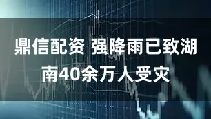 鼎信配资 强降雨已致湖南40余万人受灾