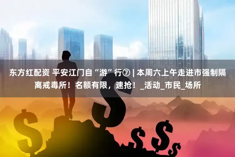 东方红配资 平安江门自“游”行⑦ | 本周六上午走进市强制隔离戒毒所！名额有限，速抢！_活动_市民_场所