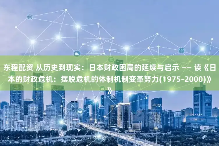 东程配资 从历史到现实：日本财政困局的延续与启示 —— 读《日本的财政危机：摆脱危机的体制机制变革努力(1975-2000)》