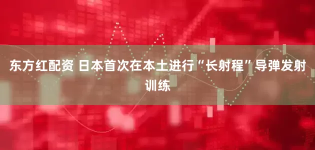 东方红配资 日本首次在本土进行“长射程”导弹发射训练