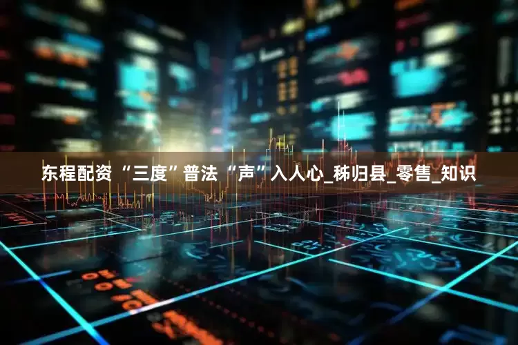 东程配资 “三度”普法 “声”入人心_秭归县_零售_知识