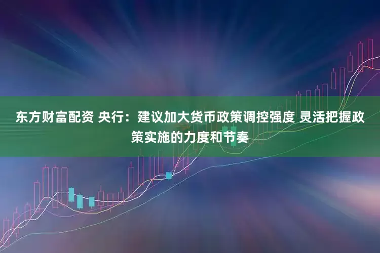 东方财富配资 央行：建议加大货币政策调控强度 灵活把握政策实施的力度和节奏