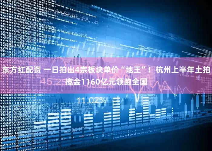 东方红配资 一日拍出4宗板块单价“地王”！杭州上半年土拍揽金1160亿元领跑全国