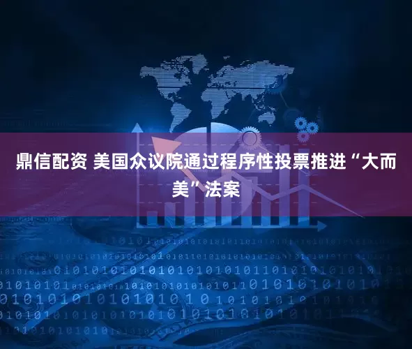 鼎信配资 美国众议院通过程序性投票推进“大而美”法案