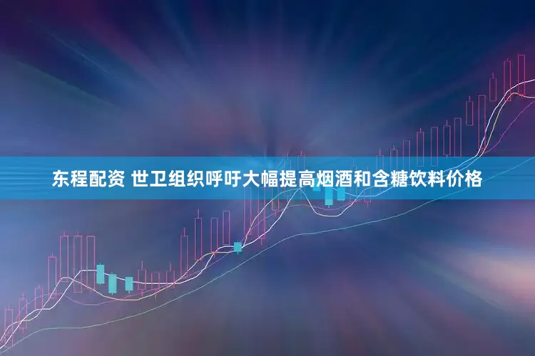 东程配资 世卫组织呼吁大幅提高烟酒和含糖饮料价格