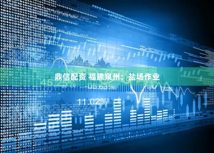 鼎信配资 福建泉州：盐场作业