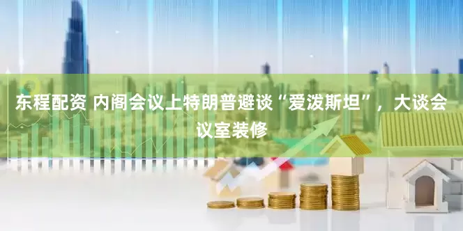 东程配资 内阁会议上特朗普避谈“爱泼斯坦”，大谈会议室装修