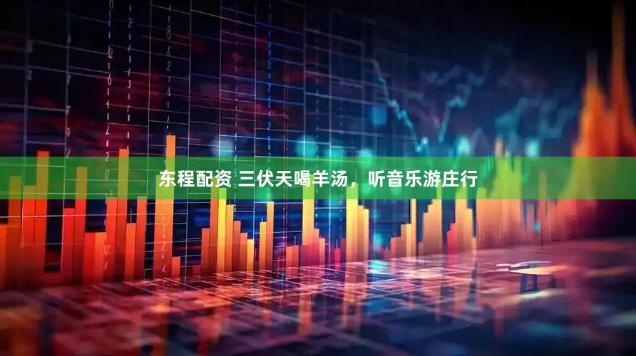 东程配资 三伏天喝羊汤，听音乐游庄行