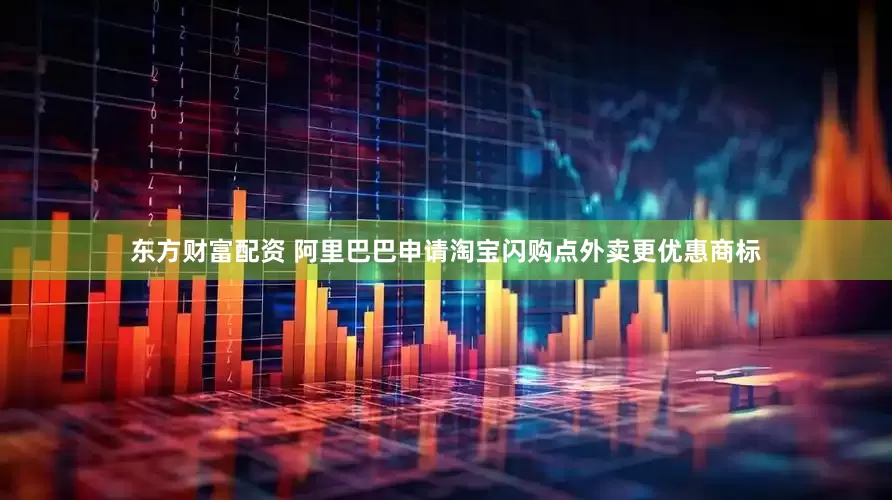 东方财富配资 阿里巴巴申请淘宝闪购点外卖更优惠商标