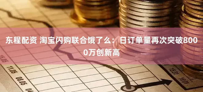 东程配资 淘宝闪购联合饿了么：日订单量再次突破8000万创新高