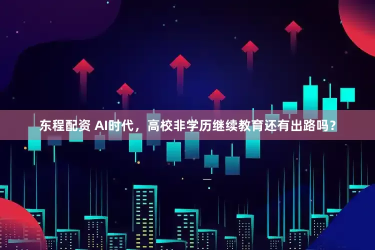 东程配资 AI时代，高校非学历继续教育还有出路吗？
