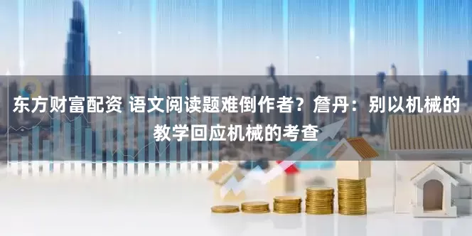 东方财富配资 语文阅读题难倒作者？詹丹：别以机械的教学回应机械的考查