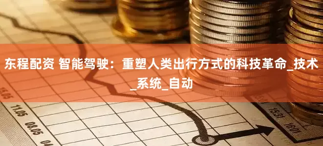 东程配资 智能驾驶：重塑人类出行方式的科技革命_技术_系统_自动