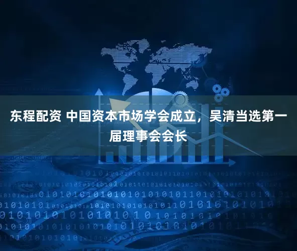 东程配资 中国资本市场学会成立，吴清当选第一届理事会会长