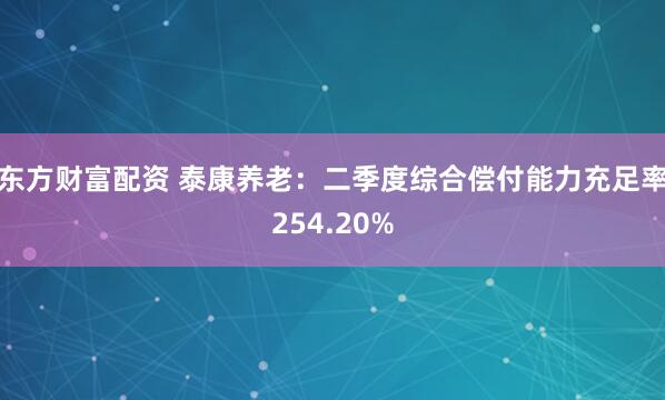 东方财富配资 泰康养老：二季度综合偿付能力充足率254.20%