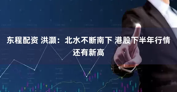 东程配资 洪灝：北水不断南下 港股下半年行情还有新高