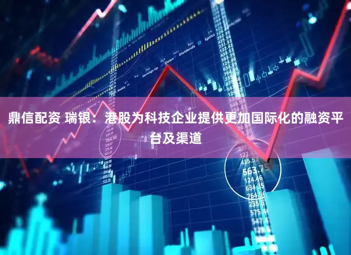 鼎信配资 瑞银：港股为科技企业提供更加国际化的融资平台及渠道