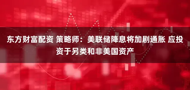 东方财富配资 策略师：美联储降息将加剧通胀 应投资于另类和非美国资产