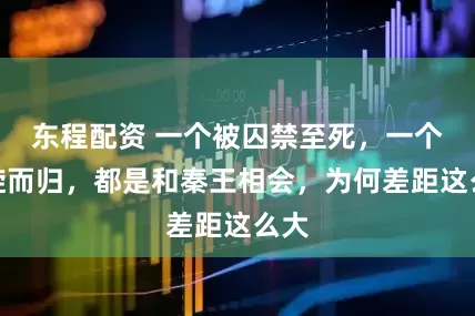 东程配资 一个被囚禁至死，一个凯旋而归，都是和秦王相会，为何差距这么大