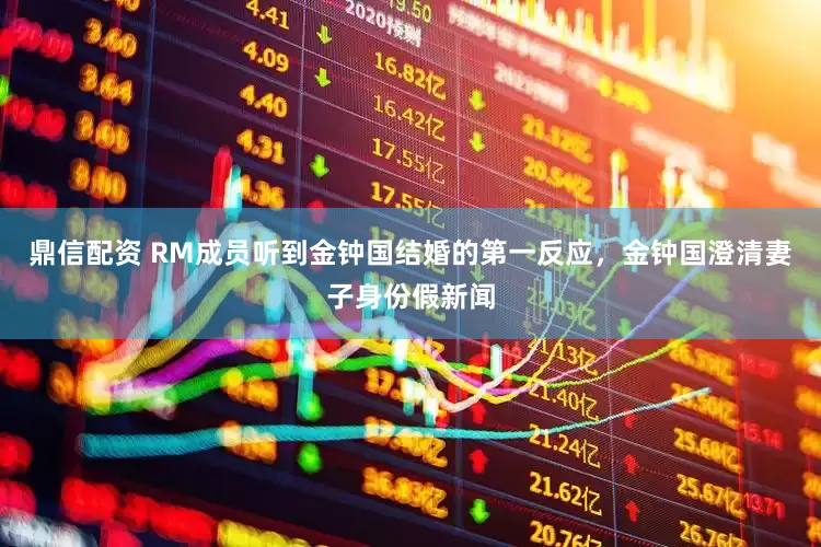 鼎信配资 RM成员听到金钟国结婚的第一反应，金钟国澄清妻子身份假新闻