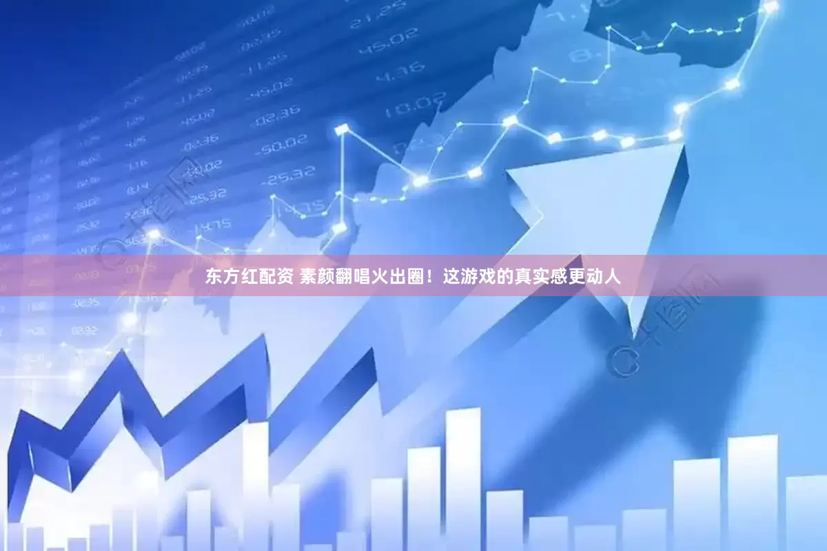 东方红配资 素颜翻唱火出圈！这游戏的真实感更动人