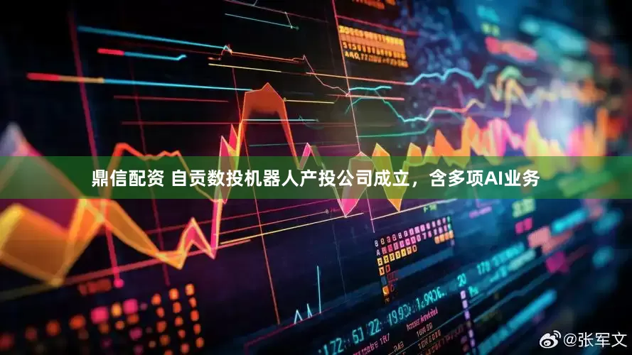 鼎信配资 自贡数投机器人产投公司成立，含多项AI业务