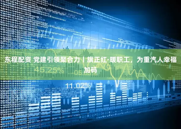 东程配资 党建引领聚合力丨旗正红·暖职工，为重汽人幸福加码