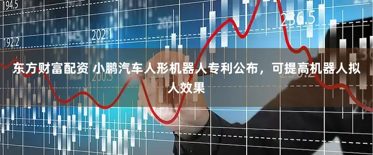 东方财富配资 小鹏汽车人形机器人专利公布，可提高机器人拟人效果