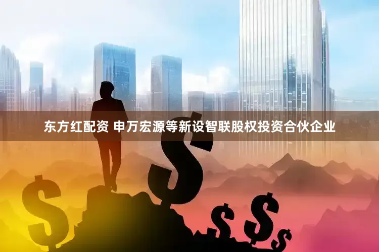 东方红配资 申万宏源等新设智联股权投资合伙企业