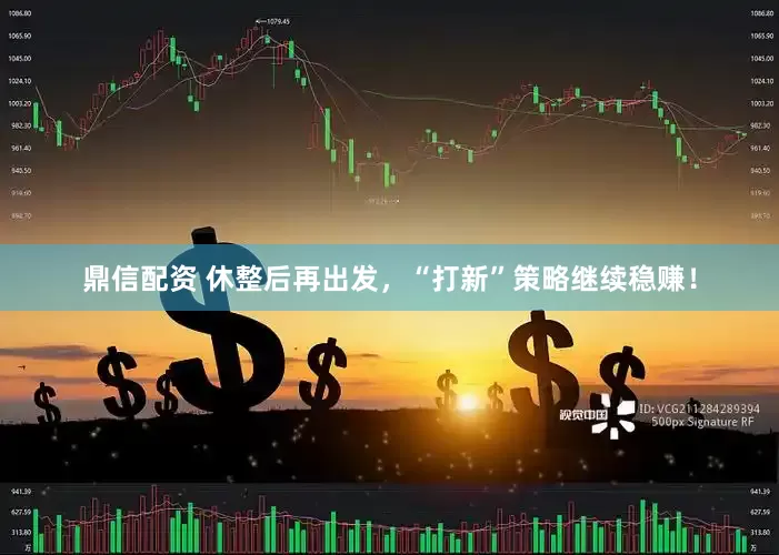 鼎信配资 休整后再出发,“打新”策略继续稳赚!