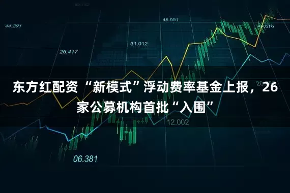 东方红配资 “新模式”浮动费率基金上报,26家公募机构首批“入围”