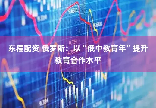 东程配资 俄罗斯：以“俄中教育年”提升教育合作水平