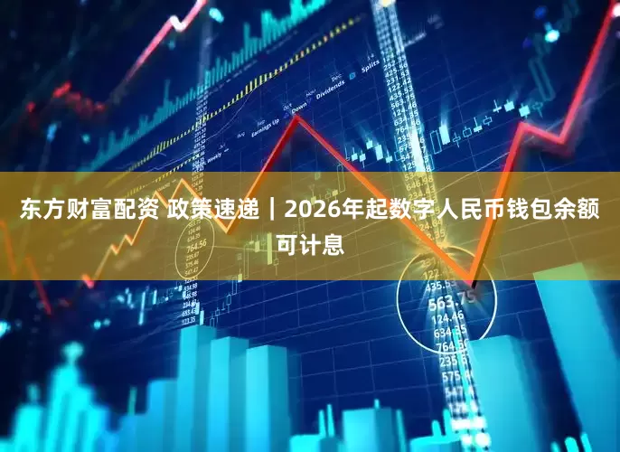 东方财富配资 政策速递｜2026年起数字人民币钱包余额可计息