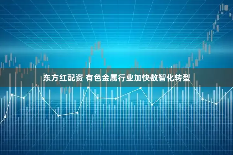 东方红配资 有色金属行业加快数智化转型