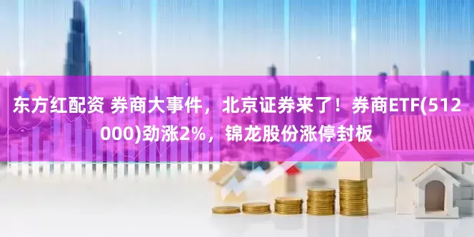 东方红配资 券商大事件，北京证券来了！券商ETF(512000)劲涨2%，锦龙股份涨停封板